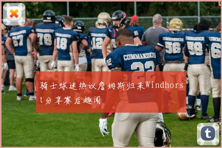 骑士球迷热议詹姆斯归来Windhorst分享赛后趣闻