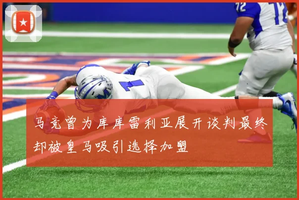 马竞曾为库库雷利亚展开谈判最终却被皇马吸引选择加盟
