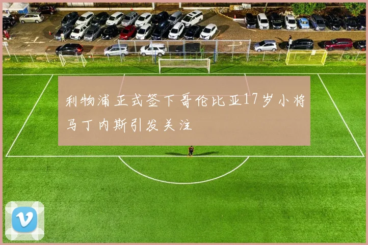 利物浦正式签下哥伦比亚17岁小将马丁内斯引发关注