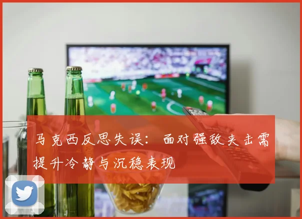 马克西反思失误：面对强敌夹击需提升冷静与沉稳表现