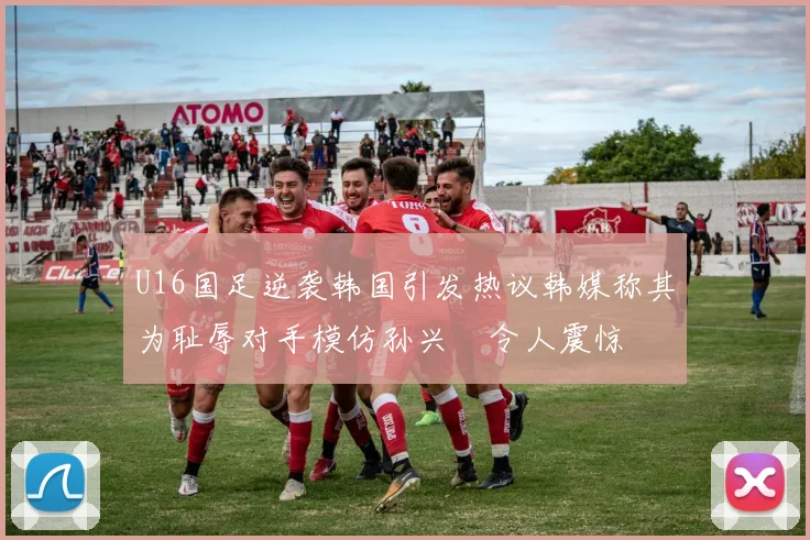 U16国足逆袭韩国引发热议韩媒称其为耻辱对手模仿孙兴慜令人震惊