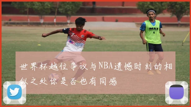 世界杯越位争议与NBA遗憾时刻的相似之处你是否也有同感