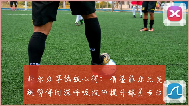 科尔分享执教心得：借鉴菲尔杰克逊暂停时深呼吸技巧提升球员专注力