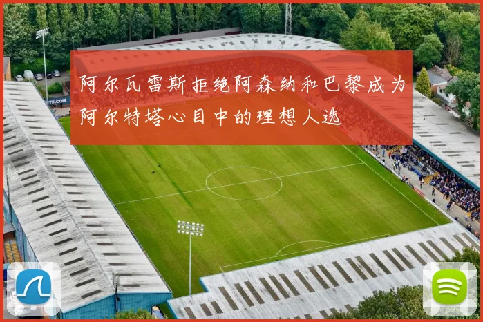 阿尔瓦雷斯拒绝阿森纳和巴黎成为阿尔特塔心目中的理想人选