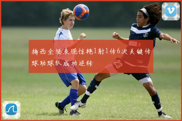 梅西全场表现惊艳1射1传6次关键传球助球队成功逆转