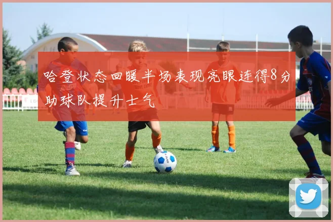 哈登状态回暖半场表现亮眼连得8分助球队提升士气