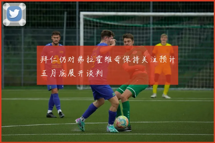 拜仁仍对弗拉霍维奇保持关注预计五月底展开谈判