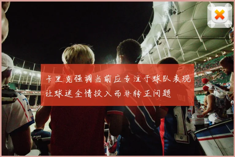 卡里克强调当前应专注于球队表现让球迷全情投入而非转正问题