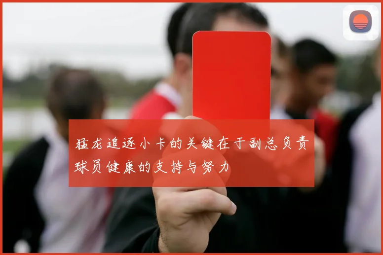 猛龙追逐小卡的关键在于副总负责球员健康的支持与努力