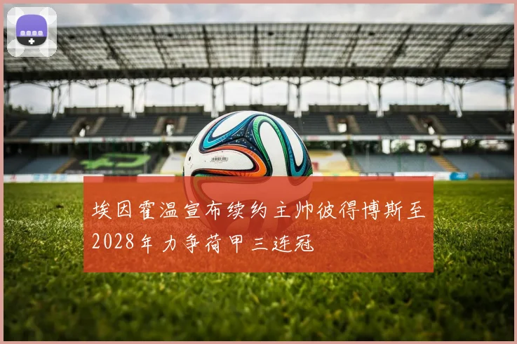 埃因霍温宣布续约主帅彼得博斯至2028年力争荷甲三连冠