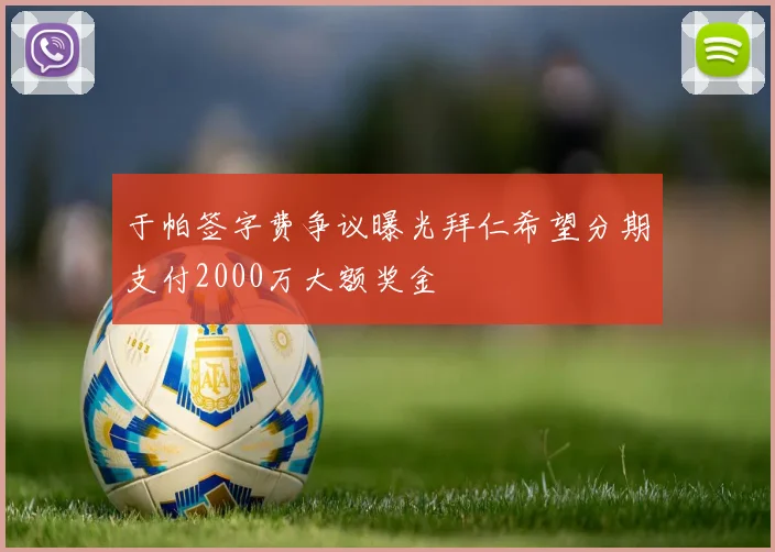 于帕签字费争议曝光拜仁希望分期支付2000万大额奖金