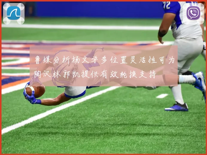 鲁媒分析杨文学多位置灵活性可为陶汉林郭凯提供有效轮换支持