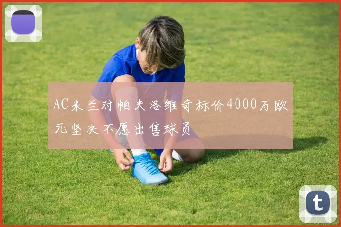 AC米兰对帕夫洛维奇标价4000万欧元坚决不愿出售球员