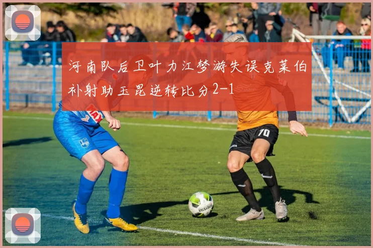 河南队后卫叶力江梦游失误克莱伯补射助玉昆逆转比分2-1