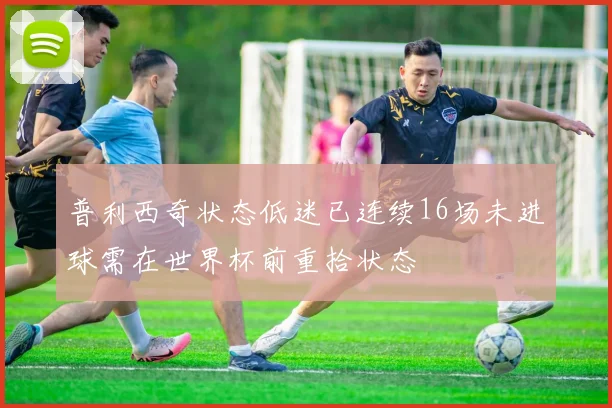 普利西奇状态低迷已连续16场未进球需在世界杯前重拾状态