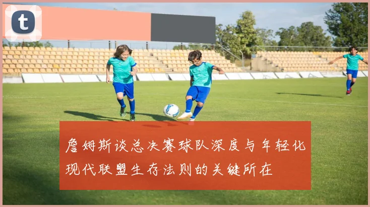 詹姆斯谈总决赛球队深度与年轻化现代联盟生存法则的关键所在