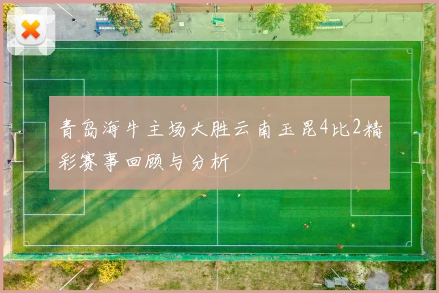 青岛海牛主场大胜云南玉昆4比2精彩赛事回顾与分析