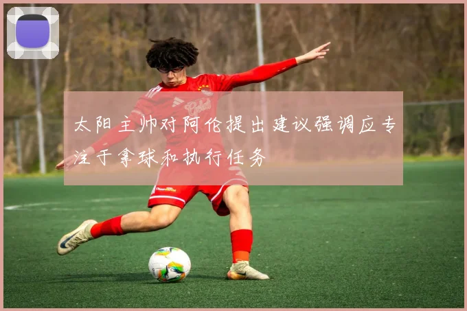 太阳主帅对阿伦提出建议强调应专注于拿球和执行任务