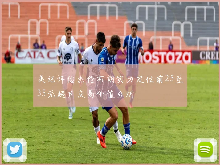 美记评估杰伦布朗实力定位前25至35无超巨交易价值分析