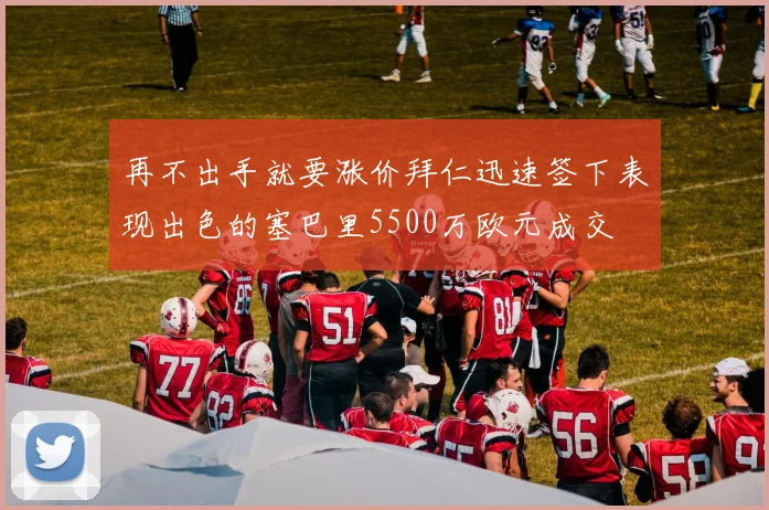 再不出手就要涨价拜仁迅速签下表现出色的塞巴里5500万欧元成交