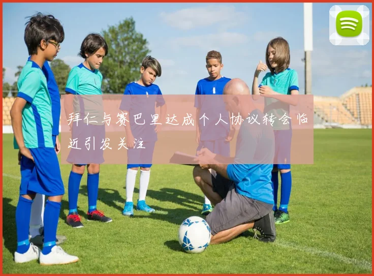 拜仁与赛巴里达成个人协议转会临近引发关注