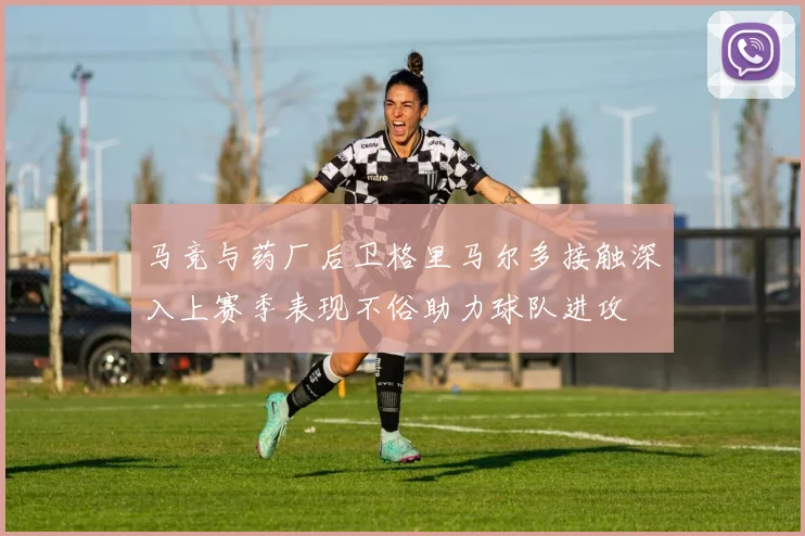 马竞与药厂后卫格里马尔多接触深入上赛季表现不俗助力球队进攻