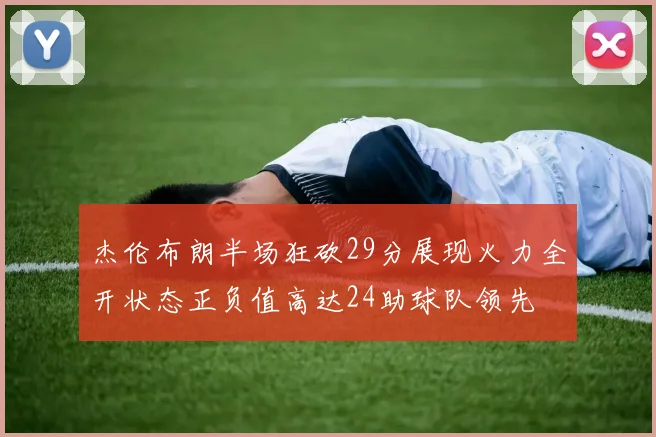 杰伦布朗半场狂砍29分展现火力全开状态正负值高达24助球队领先