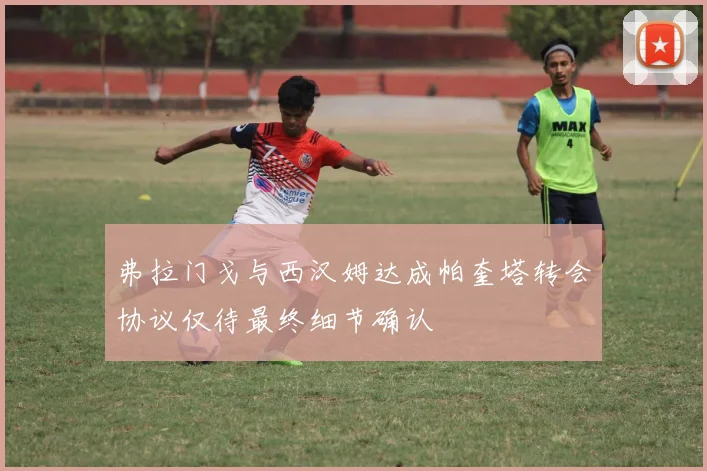 弗拉门戈与西汉姆达成帕奎塔转会协议仅待最终细节确认