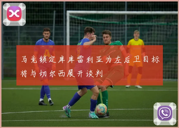马竞锁定库库雷利亚为左后卫目标将与切尔西展开谈判
