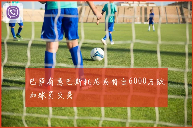 巴萨有意巴斯托尼或将出6000万欧加球员交易