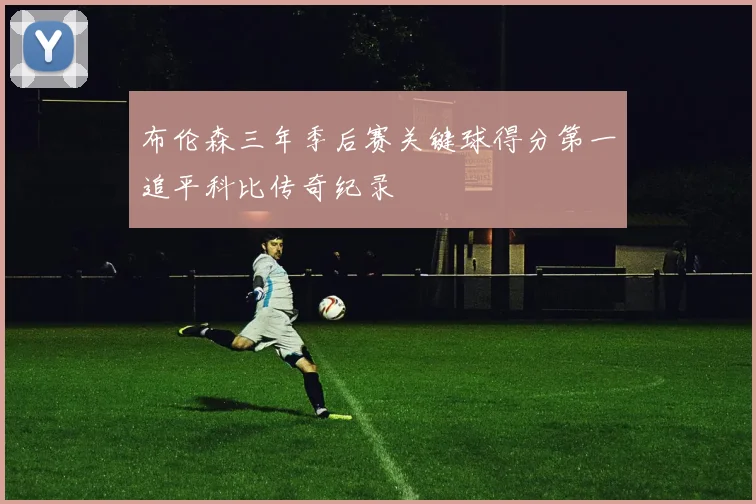 布伦森三年季后赛关键球得分第一追平科比传奇纪录