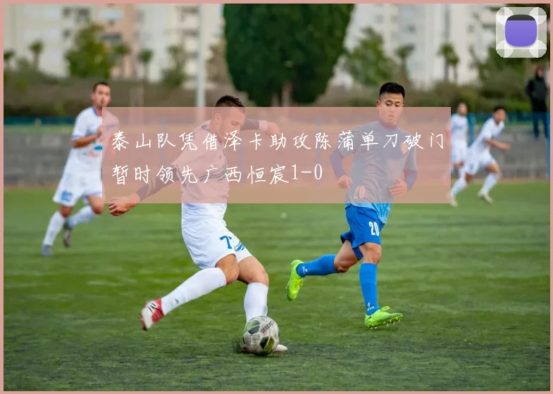 泰山队凭借泽卡助攻陈蒲单刀破门暂时领先广西恒宸1-0