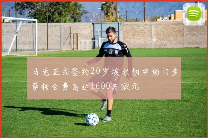 马竞正式签约20岁埃尔切中场门多萨转会费高达1600万欧元