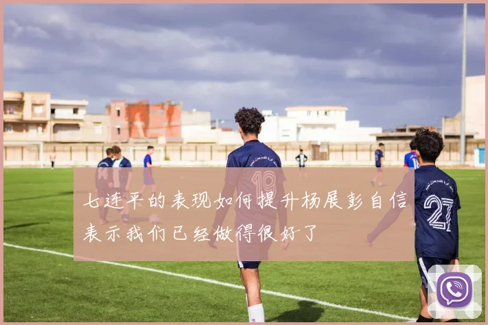 七连平的表现如何提升杨展彭自信表示我们已经做得很好了