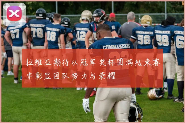 拉维亚期待以冠军奖杯圆满结束赛季彰显团队努力与荣耀